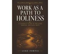 Work as a Path to Holiness: A Catholic Guide to Vocation, Service, and Daily Duty: 7 (The Catholic Productivity Series)