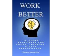 Work Better: 10 Principles to Master Your Focus, Think Clearly, and Perform Without Burning Out