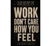 Work Don't Care How You Feel: Plain Sayings for Blue-Collar Life: 1 (Blue-Collar Life Series)