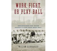 Work, Fight, or Play Ball: How Bethlehem Steel Helped Baseball's Stars Avoid World War I