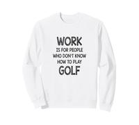 Work is for people who don't know how to play Golf Sweatshirt