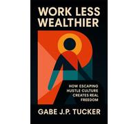 Work Less Wealthier: How Escaping Hustle Culture Creates Real Freedom: A Practical Blueprint for Financial Independence, Time Mastery, and Purposeful Wealth without Burnout