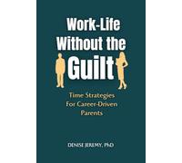 WORK-LIFE WITHOUT THE GUILT: Time Strategies for Career-Driven Parents (Time Management and efficiency)