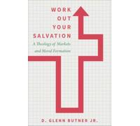 Work Out Your Salvation : A Theology of Markets and Moral Formation