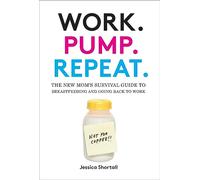 Work. Pump. Repeat.: The New Mom's Survival Guide to Breastfeeding and Going Back to Work