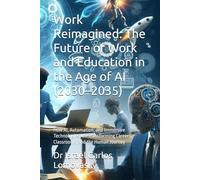 Work Reimagined: The Future of Work and Education in the Age of AI (2030-2035): How AI, Automation, and Immersive Technologies Are Transforming ... World, Today: The 2035 Tech Foresight Series)
