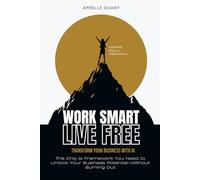 Work Smart, Live Free: The Only AI Framework You Need to Unlock Your Business Potential-Without Burning Out