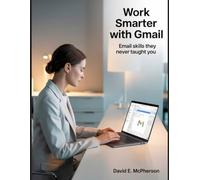 Work Smarter with Gmail: Email Skills They Never Taught You: 1 (Innovation Insights Exploring the Latest Tech Trends)