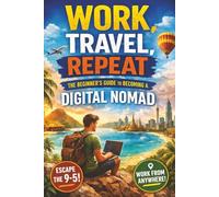 Work, Travel, Repeat: The Beginner’s Guide to Becoming a Digital Nomad: How to Build Remote Income, Travel the World, and Create a Location-Independent Lifestyle