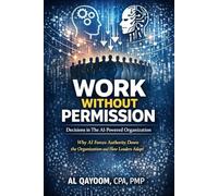 Work Without Permission: Decisions in the AI-Powered Organization: Why AI Forces Authority Down the Organization and How Leaders Adapt: 5 (The AI ... it, and what it means to live afterward)