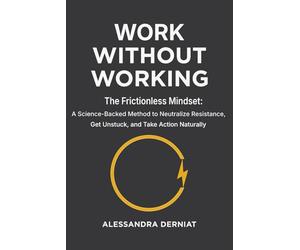 Work Without Working: The Frictionless Mindset: A Science-Backed Method to Neutralize Resistance, Get Unstuck, and Take Action Naturally