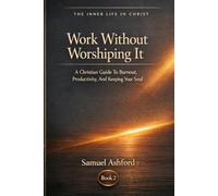 Work Without Worshiping It: A Christian Guide To Burnout, Productivity, And Keeping Your Soul: 2 (The Inner Life in Christ)
