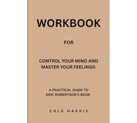 Workbook for Control Your Mind And Master Your Feelings: A Practical Guide to Eric Robertson’s Book