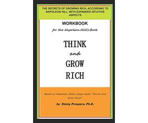 WORKBOOK for the THINK and GROW RICH BOOK BY NAPOLEON HILL: THE SECRETS OF GROWING RICH, ACCORDING TO NAPOLEON HILL, WITH EXPANDED INTUITIVE ASPECTS