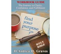 WORKBOOK GUIDE The Journey to Clarity, Confidence, and Fulfillment: Find Your Purpose