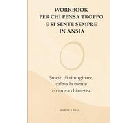 Workbook Per chi Pensa Troppo e si Sente Sempre in Ansia: Smetti di Rimuginare, Calma la Mente e Ritrova Chiarezza.