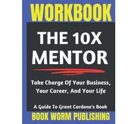 Workbook: The 10X Mentor: Take Charge Of Your Business, Your Career, And Your Life - Guide to Grant Cardone's Book