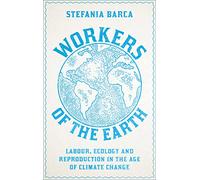 Workers of the Earth : Labour, Ecology and Reproduction in the Age of Climate Change
