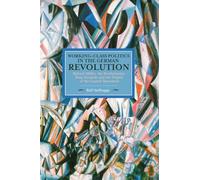 Working-Class Politics in the German Revolution: Richard Müller, the Revolutionary Shop Stewards and the Origins of the Council Movement (Historical Materialism)