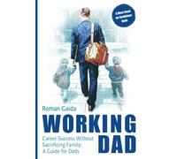 Working Dad: Career Success without Sacrificing Family: A Guide for Dads