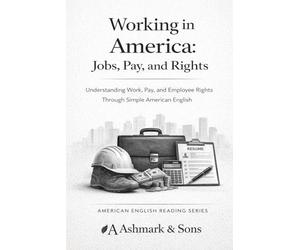 Working in America. Jobs, Pay, and Rights: Understanding Work, Pay, and Employee Rights Through Simple American English (The American English Readers Series)