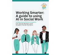 Working Smarter: A Guide to using AI in Social Work: For Social Workers and Student Social Workers