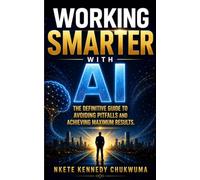 WORKING SMARTER WITH AI: THE DEFINITIVE GUIDE TO AVOIDING PITFALLS AND ACHIEVING MAXIMUM RESULTS