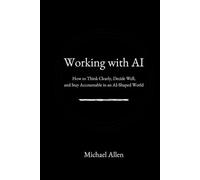 Working with AI: How to Think Clearly, Decide Well, and Stay Accountable in an AI-Shaped World