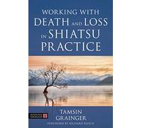 Working with Death and Loss in Shiatsu Practice: A Guide to Holistic Bodywork in Palliative Care