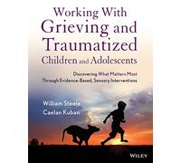 Working with Grieving and Traumatized Children and Adolescents: Discovering What Matters Most Through Evidence-Based, Sensory Interventions