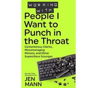 Working with People I Want to Punch in the Throat: Cantankerous Clients, Micromanaging Minions, and Other Supercilious Scourges: 3