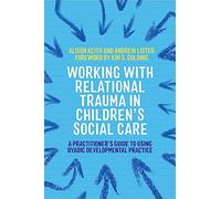 Working with Relational Trauma in Children's Social Care: A Practitioner's Guide to Using Dyadic Developmental Practice (Guides to Working with Relational Trauma Using DDP)