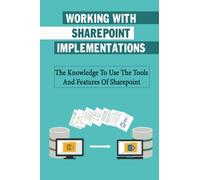 Working With Sharepoint Implementations: The Knowledge To Use The Tools And Features Of Sharepoint