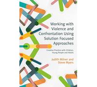 Working with Violence and Confrontation Using Solution Focused Approaches: Creative Practice with Children, Young People and Adults