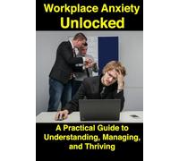 Workplace Anxiety Unlocked: A Practical Guide to Understanding, Managing, and Thriving