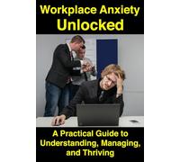 Workplace Anxiety Unlocked: A Practical Guide to Understanding, Managing, and Thriving