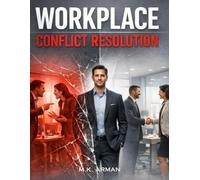 Workplace Conflict Resolution: A Practical Guide to Handling Workplace Conflict, Dealing with Toxic Colleagues, Solving Office Problems Fast, ... Pressure: 3 (The Workplace Mastery Series)