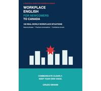 Workplace English for Newcomers to Canada: 100 Real-World Situations, Natural Phrases, and Practical Communication for Working in Canada
