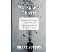 Workplace Ghosts: Exposing the Myths, Manipulation, and Mismanagement of Corporate Life