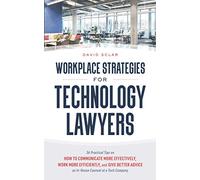 Workplace Strategies for Technology Lawyers: 36 Practical Tips on How to Communicate More Effectively, Work More Efficiently, and Give Better Advice as In-House Counsel at a Tech Company