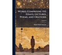 Works; Comprising His Essays, Lectures, Poems, and Orations