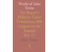 Works of Jules Verne: The Begum's Millions; China Tribulations; 800 Leagues on the Amazon