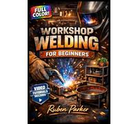 WORKSHOP WELDING FOR BEGINNERS: The Fully Illustrated Guide with Step-by-Step Instructions to Create Hook Racks, Fire Pits, Benches, and More for Complete Newbies | Video Tutorials Included