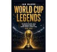 World Cup Legends: The Greatest Players, Goals, and Dramatic Finals That Defined Football's Biggest Stage, 1930-2026