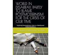 WORLD IN DISARRAY: PARTLY TO BLAME POSTMODERNISM FOR THE CRISIS OF OUR TIME: Groundbreaking New Insight into the Postmodern Dilemma and Today’s Global Crisis