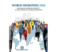 World Migration Report: Managing Labour Mobility in the Evolving Global Economy, Volume 4, 2008