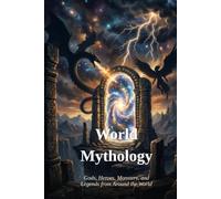 World Mythology: Gods, Heroes, Monsters, and Legends from Around the World