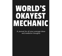 World’s Okayest Mechanic: A Journal for All Your Average Ideas and Mediocre Thoughts: Funny Sarcastic Lined Blank Book Humorous Gag Gift For The Most ... Engineer Boss Co-worker Boyfriend Girlfriend