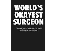 World’s Okayest Surgeon: A Journal for All Your Average Ideas and Mediocre Thoughts: Funny Lined Blank Book Sarcastic Humorous Gag Gift For The Most Okay Physician Hospital Medic Sawbones