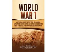 World War 1: A Captivating Guide to the First World War, Including Battle Stories from the Eastern and Western Front and How the Treaty of Versailles in 1919 Impacted the Rise of Nazi Germany